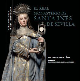 EL REAL MONASTERIO DE SANTA INÉS DE SEVILLA. NOTAS HISTÓRICO-ARTÍSTICAS DEL MONASTERIO Y SU IGLESIA. SEVILLA
