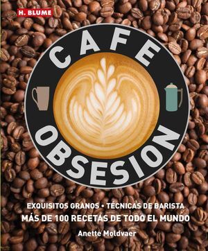 CAFÉ OBSESIÓN: EXQUISITOS GRANOS TECNICAS DE BARISTA Y MAS DE 100 RECETAS