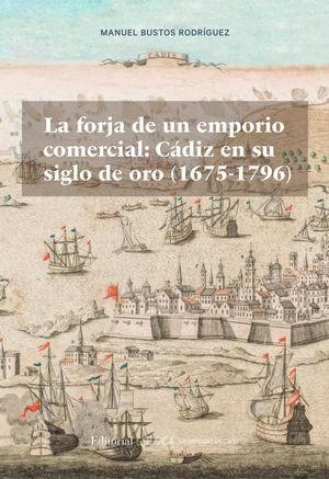 LA FORJA DE UN EMPORIO COMERCIAL: CÁDIZ EN SU SIGLO DE ORO (1675-1796)